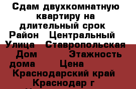 Сдам двухкомнатную квартиру на длительный срок › Район ­ Центральный › Улица ­ Ставропольская › Дом ­ 159 › Этажность дома ­ 5 › Цена ­ 20 000 - Краснодарский край, Краснодар г. Недвижимость » Квартиры аренда   . Краснодарский край,Краснодар г.